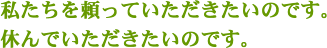 私たちを頼っていただきたいのです。休んでいただきたいのです。
